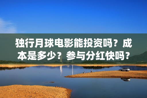 独行月球电影能投资吗？成本是多少？参与分红快吗？(独行月球票房预测)