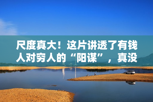 尺度真大！这片讲透了有钱人对穷人的“阳谋”，真没想到可以上映