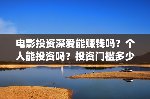 电影投资深爱能赚钱吗？个人能投资吗？投资门槛多少？(深爱电影由谁投资)