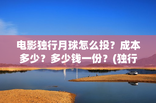 电影独行月球怎么投？成本多少？多少钱一份？(独行月球结局什么意思)