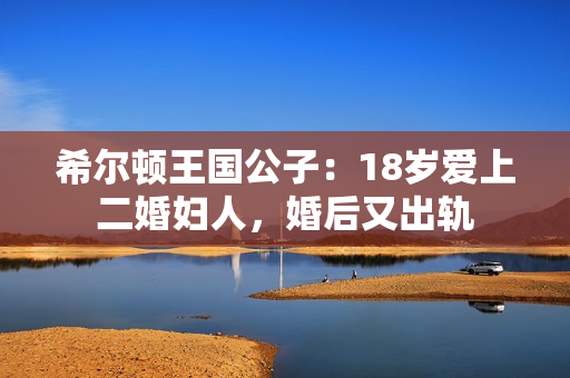 希尔顿王国公子：18岁爱上二婚妇人，婚后又出轨