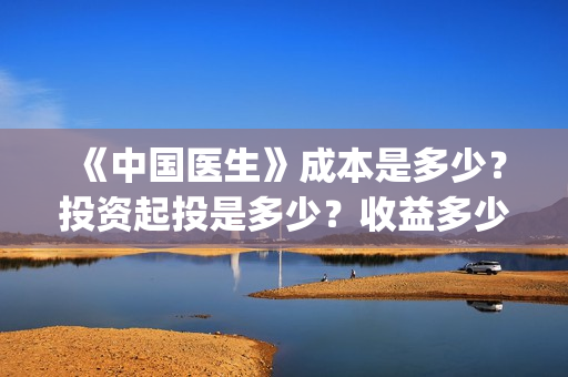 《中国医生》成本是多少？投资起投是多少？收益多少？(中国医生第二集成长)