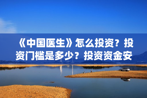 《中国医生》怎么投资？投资门槛是多少？投资资金安全吗？(《中国医生》内容介绍)