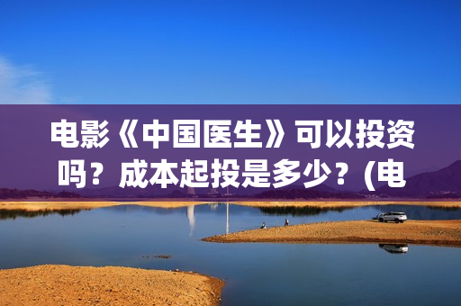 电影《中国医生》可以投资吗？成本起投是多少？(电影《中国医生》观后感)
