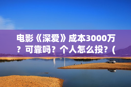 电影《深爱》成本3000万？可靠吗？个人怎么投？(电影深爱主演)