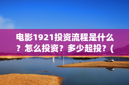 电影1921投资流程是什么？怎么投资？多少起投？(电影1921总投资)