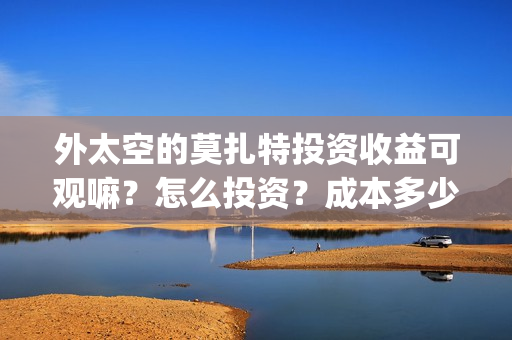 外太空的莫扎特投资收益可观嘛?怎么投资?成本多少?上映时间?(外太空的莫扎特 电影) 外太空的莫扎特投资收益可观嘛?怎么投资?成本多少?上映时间?(外太空的莫扎特 电影)