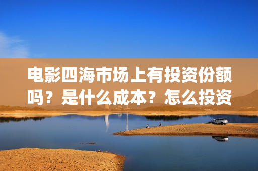 电影四海市场上有投资份额吗？是什么成本？怎么投资能赚钱？(四海剧场)