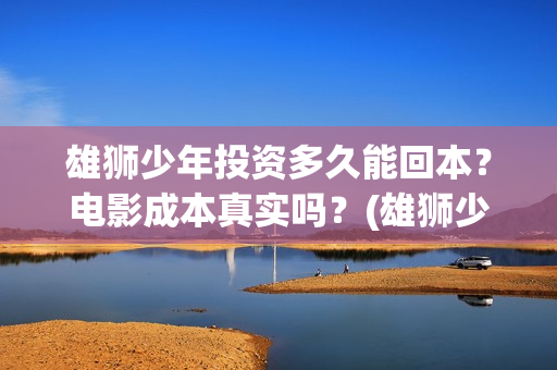 雄狮少年投资多久能回本？电影成本真实吗？(雄狮少年卖点)