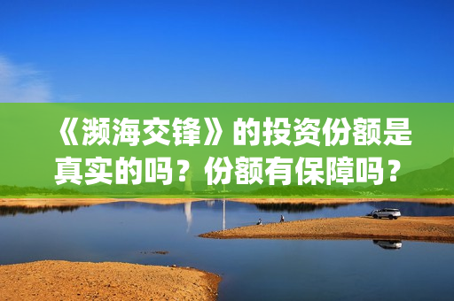 《濒海交锋》的投资份额是真实的吗？份额有保障吗？个人怎么认购？多少钱一份？(濒海交锋预告片)