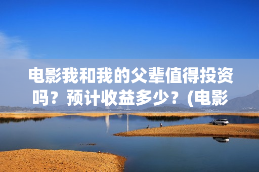 电影我和我的父辈值得投资吗?预计收益多少?(电影我和我的父辈主题曲) 电影我和我的父辈值得投资吗?预计收益多少?(电影我和我的父辈主题曲)