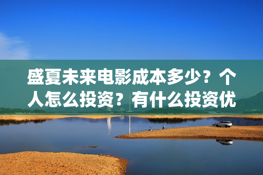 盛夏未来电影成本多少？个人怎么投资？有什么投资优势？(盛夏未来电影什么意思)