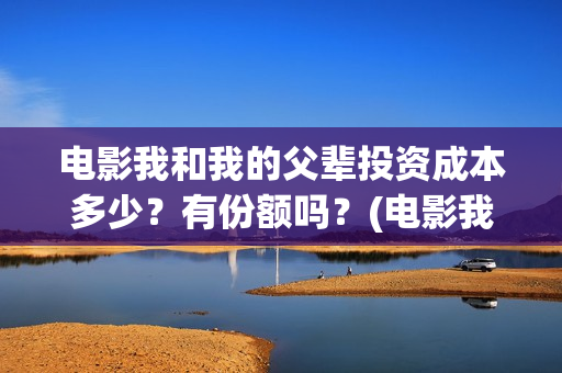 电影我和我的父辈投资成本多少？有份额吗？(电影我和我的父辈免费高清播放完整版观后感)