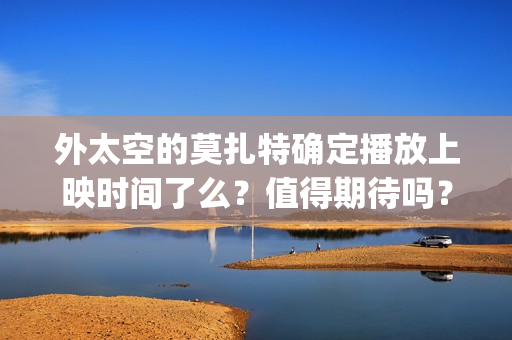 外太空的莫扎特确定播放上映时间了么？值得期待吗？(外太空的莫扎特王一鸣)