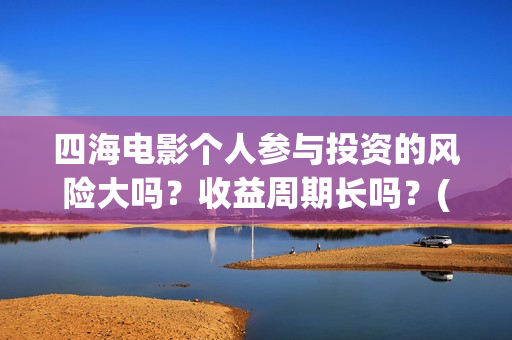 四海电影个人参与投资的风险大吗?收益周期长吗?(电影四海宣传片) 四海电影个人参与投资的风险大吗?收益周期长吗?(电影四海宣传片)