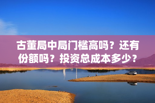古董局中局门槛高吗？还有份额吗？投资总成本多少？(古董局中局各门及擅长的方向)