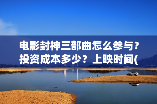 电影封神三部曲怎么参与？投资成本多少？上映时间(《封神2:战火西岐》)