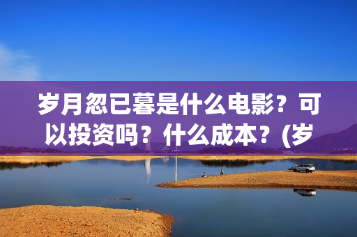 岁月忽已暮是什么电影？可以投资吗？什么成本？(岁月忽已暮是什么意思)