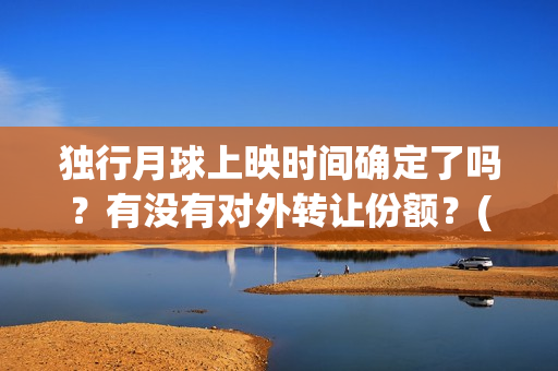 独行月球上映时间确定了吗？有没有对外转让份额？(独行月球电影出品方)