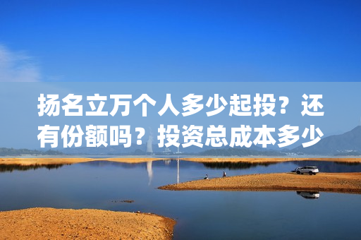 扬名立万个人多少起投？还有份额吗？投资总成本多少？(扬名立万是褒义词吗)