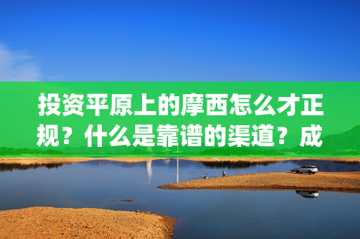 投资平原上的摩西怎么才正规？什么是靠谱的渠道？成本是否真实？(投资平原上的摩托车厂)