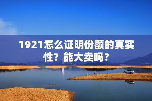 1921怎么证明份额的真实性？能大卖吗？