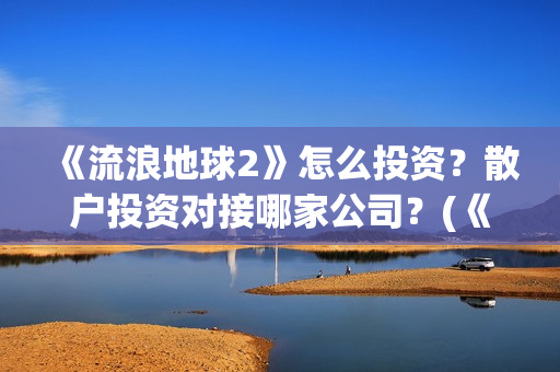 《流浪地球2》怎么投资？散户投资对接哪家公司？(《流浪地球2》电影)
