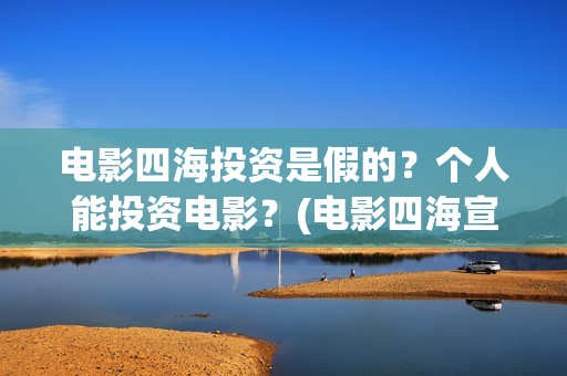 电影四海投资是假的？个人能投资电影？(电影四海宣传片)
