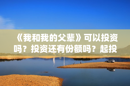《我和我的父辈》可以投资吗？投资还有份额吗？起投门槛多少？(我和我的父辈剧情介绍)