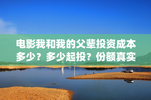 电影我和我的父辈投资成本多少？多少起投？份额真实可靠吗？(电影我和我的父辈观后感)