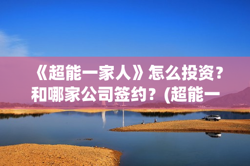《超能一家人》怎么投资？和哪家公司签约？(超能一家人豆瓣)