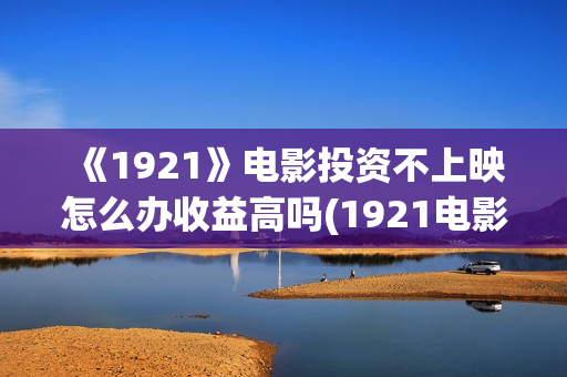 《1921》电影投资不上映怎么办收益高吗(1921电影tc)