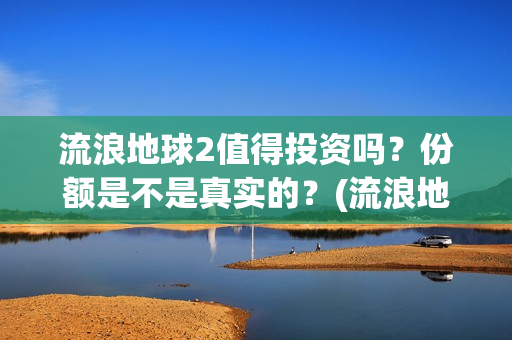 流浪地球2值得投资吗？份额是不是真实的？(流浪地球值得深挖的角色)