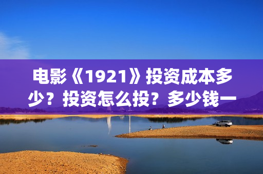 电影《1921》投资成本多少？投资怎么投？多少钱一份？(1921电影tc)