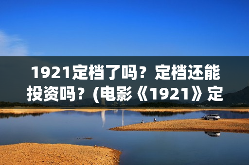 1921定档了吗？定档还能投资吗？(电影《1921》定档)