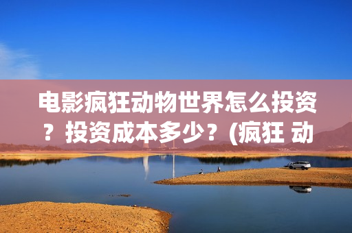 电影疯狂动物世界怎么投资？投资成本多少？(疯狂 动物)