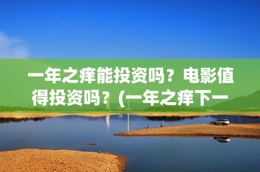 一年之痒能投资吗？电影值得投资吗？(一年之痒下一句)