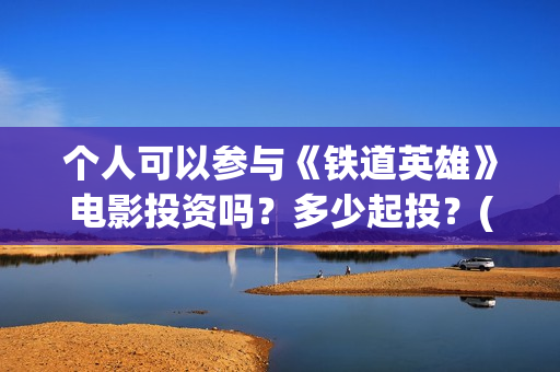 个人可以参与《铁道英雄》电影投资吗?多少起投?(个人能否) 个人可以参与《铁道英雄》电影投资吗?多少起投?(个人能否)