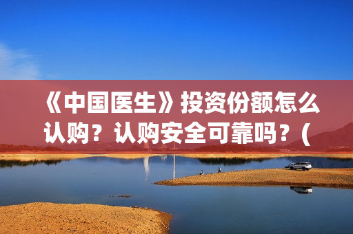 《中国医生》投资份额怎么认购？认购安全可靠吗？(《中国医生》怎么样)
