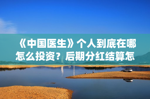 《中国医生》个人到底在哪怎么投资？后期分红结算怎么结？(《中国医生》抢先版)