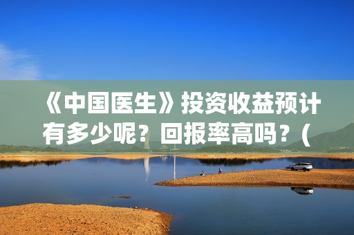 《中国医生》投资收益预计有多少呢？回报率高吗？(中国医生2021首映网)