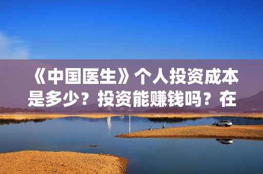 《中国医生》个人投资成本是多少？投资能赚钱吗？在哪投资？(《中国医生》口碑)