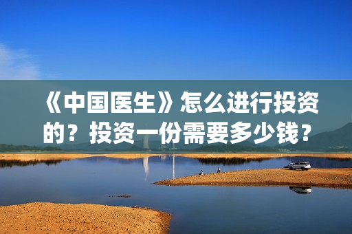 《中国医生》怎么进行投资的？投资一份需要多少钱？(《中国医生》完整版)