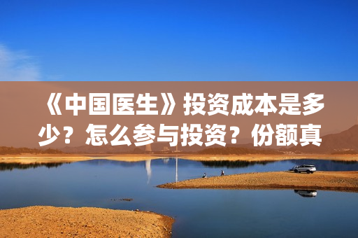 《中国医生》投资成本是多少？怎么参与投资？份额真实吗？(《中国医生》发布终极预告)