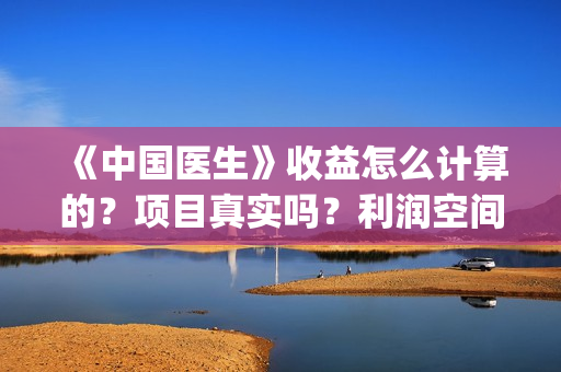 《中国医生》收益怎么计算的？项目真实吗？利润空间大吗？(《中国医生》时长)