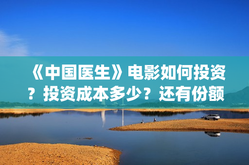 《中国医生》电影如何投资？投资成本多少？还有份额吗？(中国医生电影免费观看)