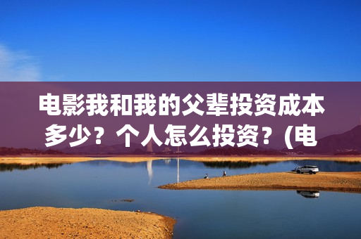 电影我和我的父辈投资成本多少？个人怎么投资？(电影我和我的父辈主题曲《如愿》王菲)