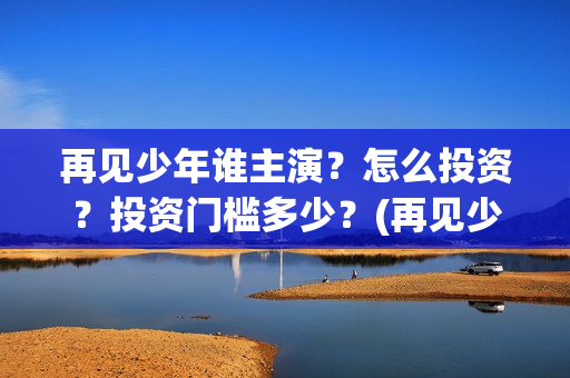 再见少年谁主演？怎么投资？投资门槛多少？(再见少年电影原型)