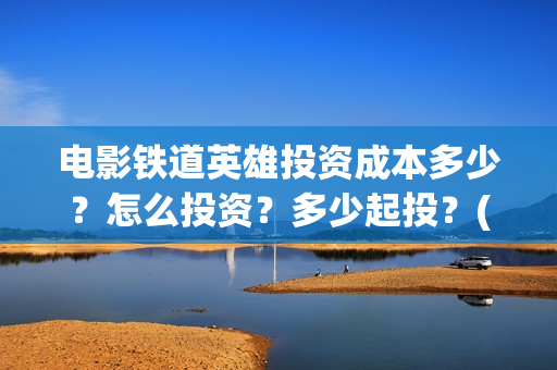 电影铁道英雄投资成本多少？怎么投资？多少起投？(《铁道英雄》预告)