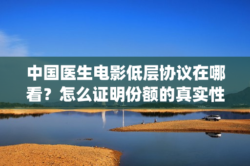 中国医生电影低层协议在哪看？怎么证明份额的真实性？(中国医生电影下线)